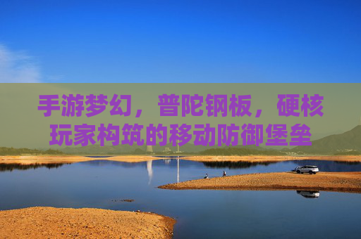 手游梦幻,普陀钢板,硬核玩家构筑的移动防御堡垒