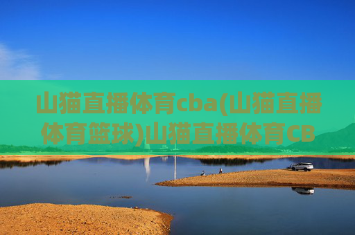 山猫直播体育cba(山猫直播体育篮球)山猫直播体育CBA,官方CBA篮球赛事直播平台