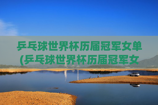 乒乓球世界杯历届冠军女单(乒乓球世界杯历届冠军女单冠军是谁)