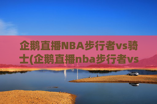企鹅直播NBA步行者vs骑士(企鹅直播nba步行者vs骑士回放)