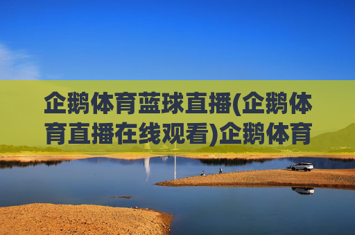 企鹅体育蓝球直播(企鹅体育直播在线观看)企鹅体育篮球直播（在线观看官方直播平台）