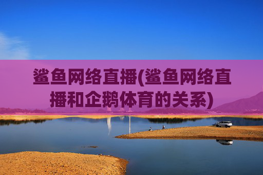 鲨鱼网络直播(鲨鱼网络直播和企鹅体育的关系)