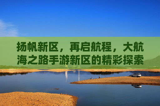 扬帆新区，再启航程，大航海之路手游新区的精彩探索