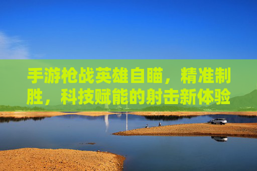 手游枪战英雄自瞄,精准制胜,科技赋能的射击新体验