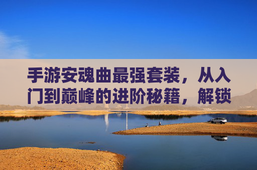 手游安魂曲最强套装,从入门到巅峰的进阶秘籍,解锁极致战斗体验,手游安魂曲最强套装,从入门到巅峰的进阶秘籍,解锁极致战斗体验