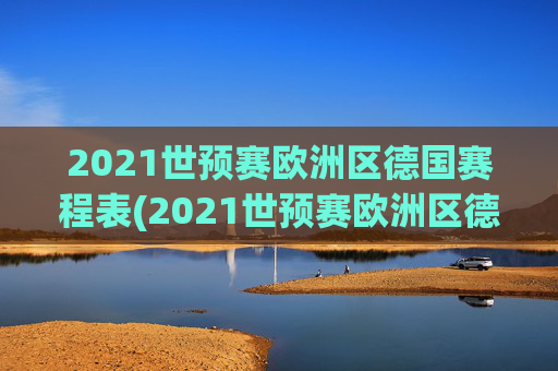 2021世预赛欧洲区德国赛程表(2021世预赛欧洲区德国赛程表格)