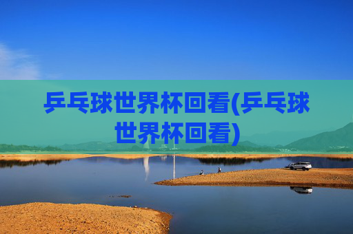 乒乓球世界杯回看(乒乓球世界杯回看)
