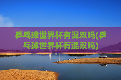 乒乓球世界杯有混双吗(乒乓球世界杯有混双吗)