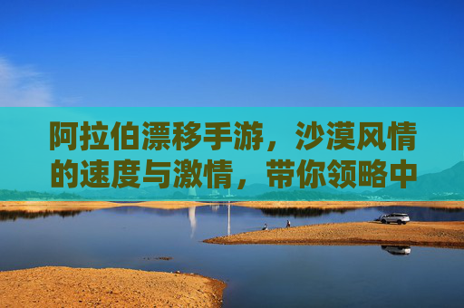 阿拉伯漂移手游，沙漠风情的速度与激情，带你领略中东速度盛宴