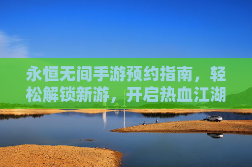 永恒无间手游预约指南,轻松解锁新游,开启热血江湖之旅