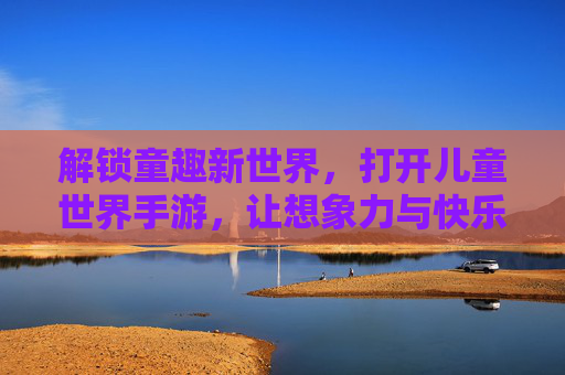 解锁童趣新世界，打开儿童世界手游，让想象力与快乐同行