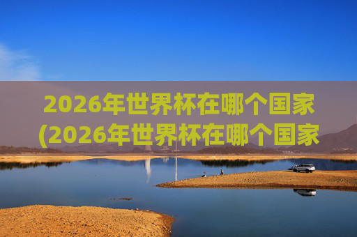 2026年世界杯在哪个国家(2026年世界杯在哪个国家)