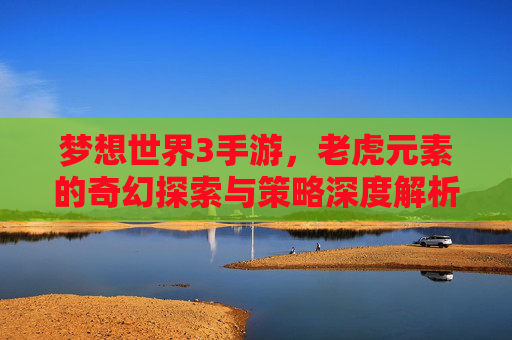 梦想世界3手游,老虎元素的奇幻探索与策略深度解析