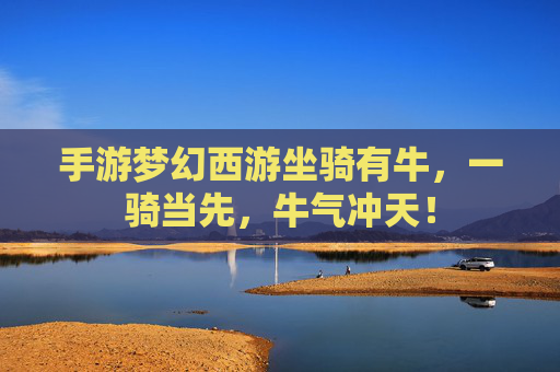 手游梦幻西游坐骑有牛，一骑当先，牛气冲天！