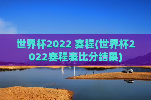 世界杯2022 赛程(世界杯2022赛程表比分结果)
