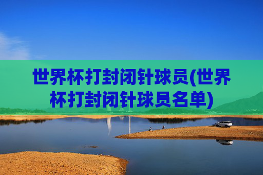 世界杯打封闭针球员(世界杯打封闭针球员名单)