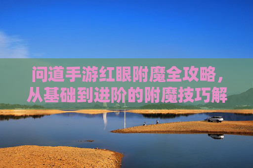 问道手游红眼附魔全攻略，从基础到进阶的附魔技巧解析