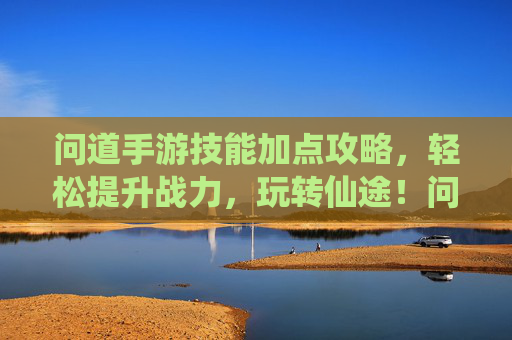 问道手游技能加点攻略，轻松提升战力，玩转仙途！问道手游技能加点攻略，轻松提升战力，玩转仙途！