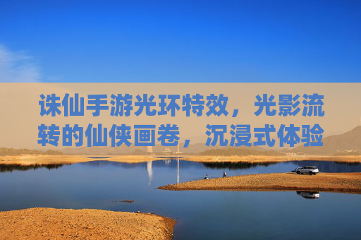 诛仙手游光环特效，光影流转的仙侠画卷，沉浸式体验的视觉新高度