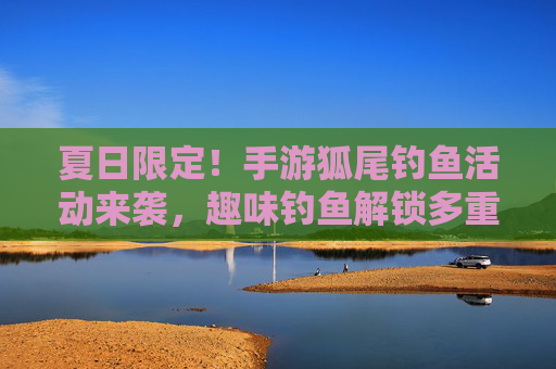 夏日限定！手游狐尾钓鱼活动来袭，趣味钓鱼解锁多重奖励