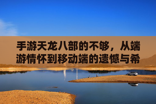 手游天龙八部的不够，从端游情怀到移动端的遗憾与希望