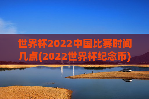 世界杯2022中国比赛时间几点(2022世界杯纪念币)