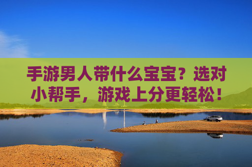 手游男人带什么宝宝？选对小帮手，游戏上分更轻松！