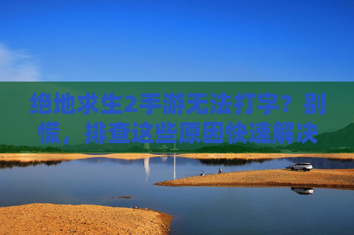 绝地求生2手游无法打字?别慌,排查这些原因快速解决!