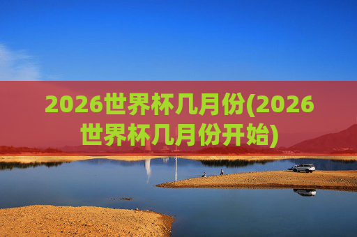 2026世界杯几月份(2026世界杯几月份开始)