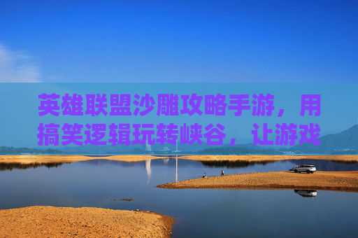 英雄联盟沙雕攻略手游，用搞笑逻辑玩转峡谷，让游戏不再枯燥的快乐指南