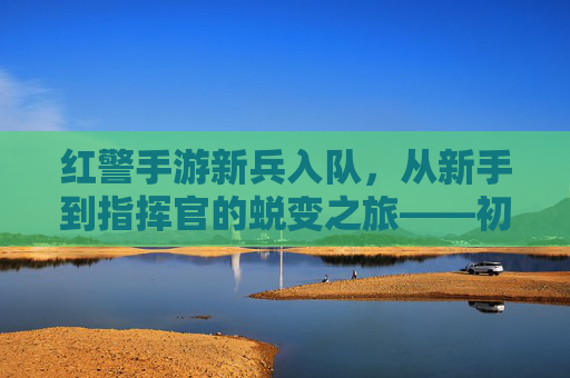 红警手游新兵入队，从新手到指挥官的蜕变之旅——初体验的燃情与成长