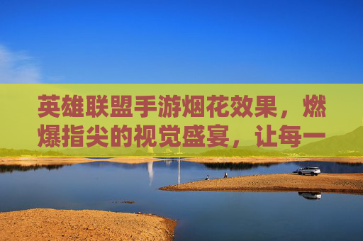 英雄联盟手游烟花效果，燃爆指尖的视觉盛宴，让每一次胜利都值得铭记