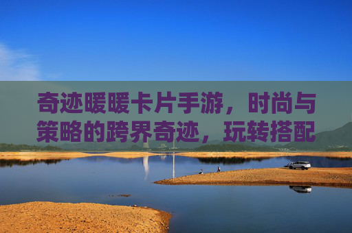 奇迹暖暖卡片手游,时尚与策略的跨界奇迹,玩转搭配与卡牌的双重乐趣,奇迹暖暖卡片手游,时尚与策略的跨界奇迹,玩转搭配与卡牌的双重乐趣