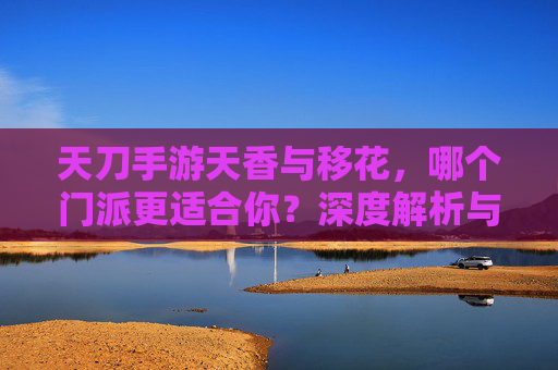 天刀手游天香与移花，哪个门派更适合你？深度解析与选择指南，天刀手游天香与移花门派深度解析，哪个更适合你的战斗风格？