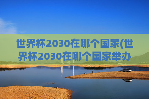 世界杯2030在哪个国家(世界杯2030在哪个国家举办)