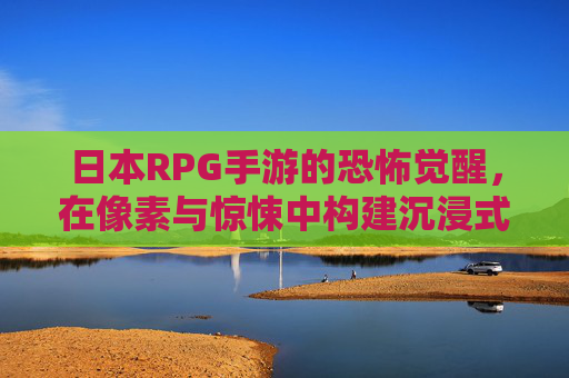 日本RPG手游的恐怖觉醒,在像素与惊悚中构建沉浸式暗黑世界