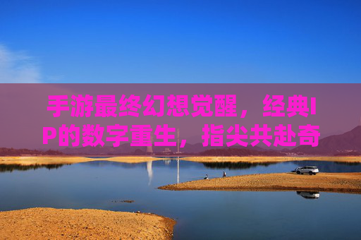 手游最终幻想觉醒，经典IP的数字重生，指尖共赴奇幻冒险之旅