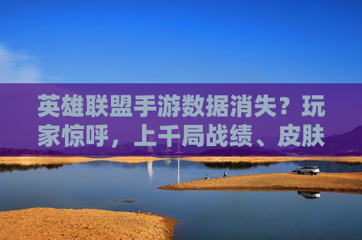 英雄联盟手游数据消失？玩家惊呼，上千局战绩、皮肤收藏全清零，官方回应引热议