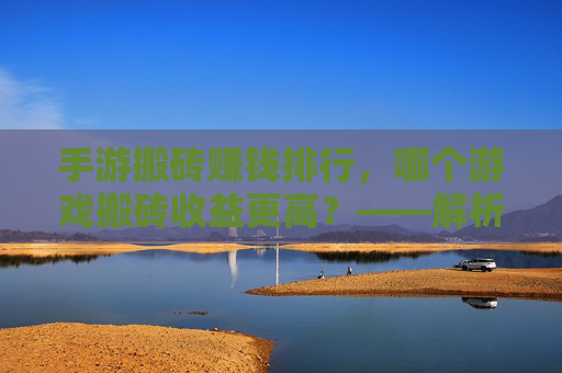 手游搬砖赚钱排行,哪个游戏搬砖收益更高?——解析不同手游搬砖收益差异与选择策略