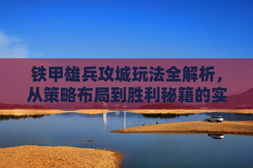 铁甲雄兵攻城玩法全解析，从策略布局到胜利秘籍的实战指南