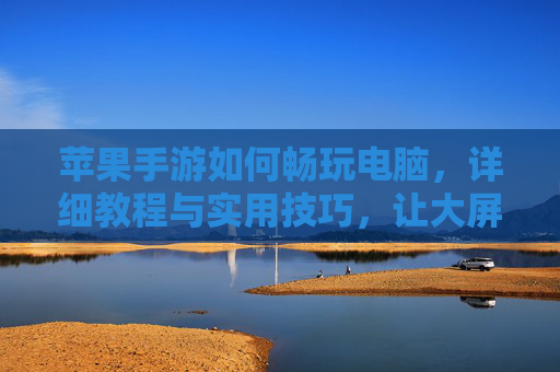 苹果手游如何畅玩电脑,详细教程与实用技巧,让大屏体验更爽!