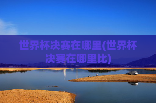 世界杯决赛在哪里(世界杯决赛在哪里比)