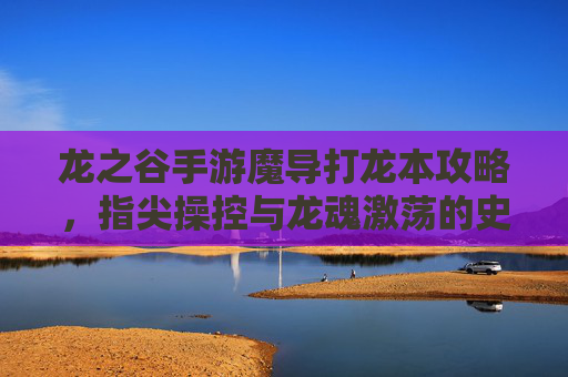 龙之谷手游魔导打龙本攻略，指尖操控与龙魂激荡的史诗对决，龙之谷手游魔导打龙本攻略，指尖操控与龙魂激荡的史诗对决