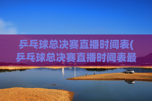 乒乓球总决赛直播时间表(乒乓球总决赛直播时间表最新)