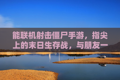 能联机射击僵尸手游，指尖上的末日生存战，与朋友一起炸僵尸的畅快体验，联机射击僵尸手游，指尖上的末日生存战，与朋友一起炸僵尸的畅快体验