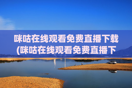 咪咕在线观看免费直播下载(咪咕在线观看免费直播下载安装)咪咕在线观看免费直播下载及安装