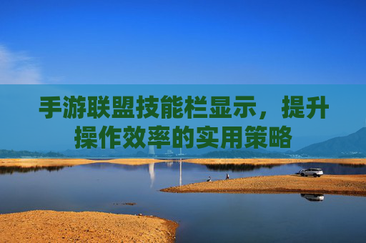 手游联盟技能栏显示,提升操作效率的实用策略