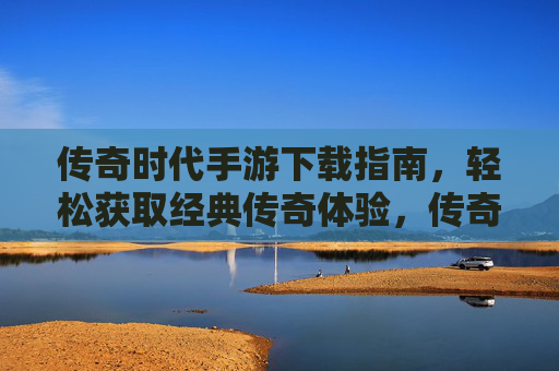 传奇时代手游下载指南，轻松获取经典传奇体验，传奇时代手游下载指南，轻松获取经典传奇体验