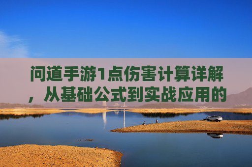 问道手游1点伤害计算详解，从基础公式到实战应用的深度解析，问道手游1点伤害计算详解，从基础公式到实战应用的深度解析