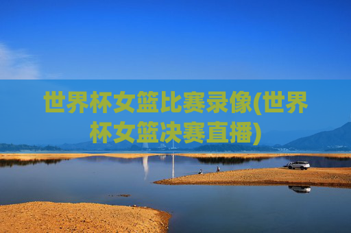 世界杯女篮比赛录像(世界杯女篮决赛直播)